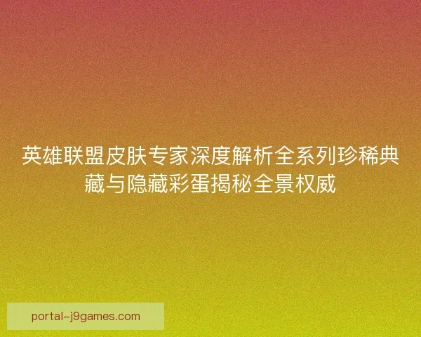 英雄联盟皮肤专家深度解析全系列珍稀典藏与隐藏彩蛋揭秘全景权威 英雄联盟皮肤专家深度解析全系列珍稀典藏与隐藏彩蛋揭秘全景权威