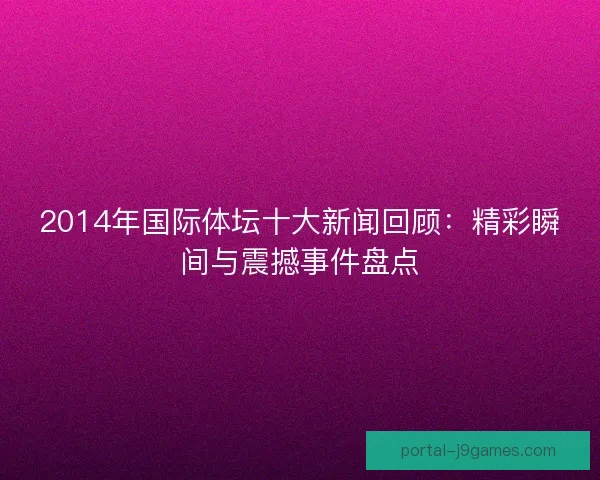 2014年国际体坛十大新闻回顾：精彩瞬间与震撼事件盘点