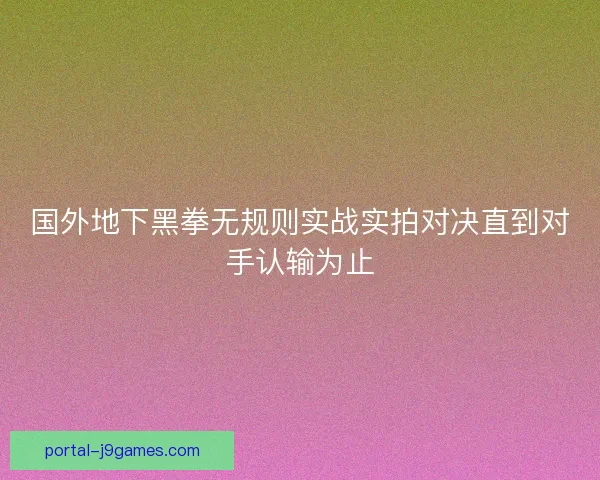 国外地下黑拳无规则实战实拍对决直到对手认输为止