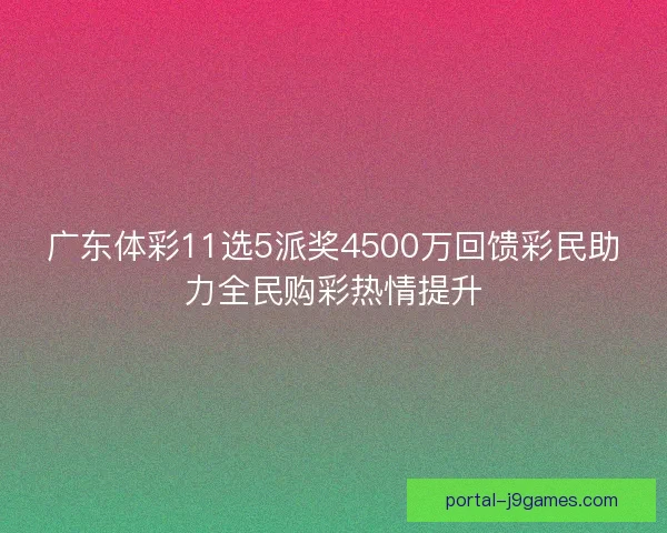 广东体彩11选5派奖4500万回馈彩民助力全民购彩热情提升