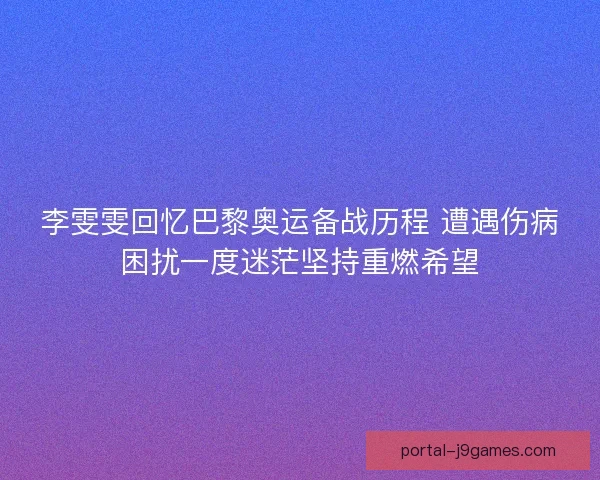李雯雯回忆巴黎奥运备战历程 遭遇伤病困扰一度迷茫坚持重燃希望