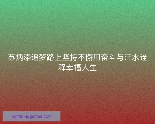 苏炳添追梦路上坚持不懈用奋斗与汗水诠释幸福人生