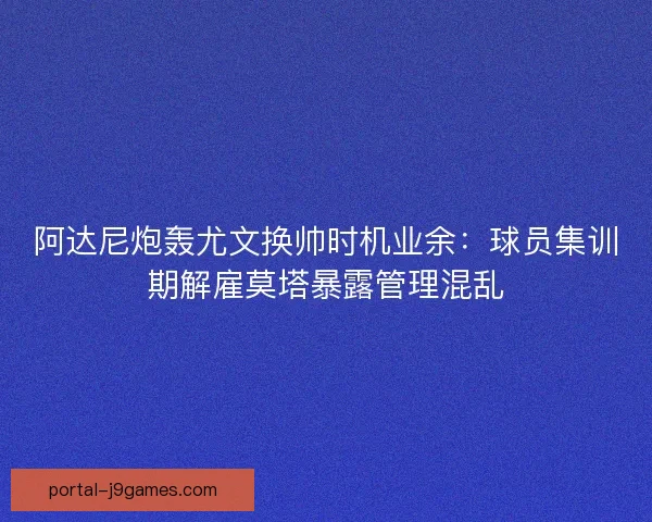 阿达尼炮轰尤文换帅时机业余：球员集训期解雇莫塔暴露管理混乱