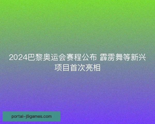 2024巴黎奥运会赛程公布 霹雳舞等新兴项目首次亮相