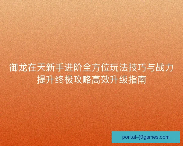 御龙在天新手进阶全方位玩法技巧与战力提升终极攻略高效升级指南 御龙在天新手进阶全方位玩法技巧与战力提升终极攻略高效升级指南