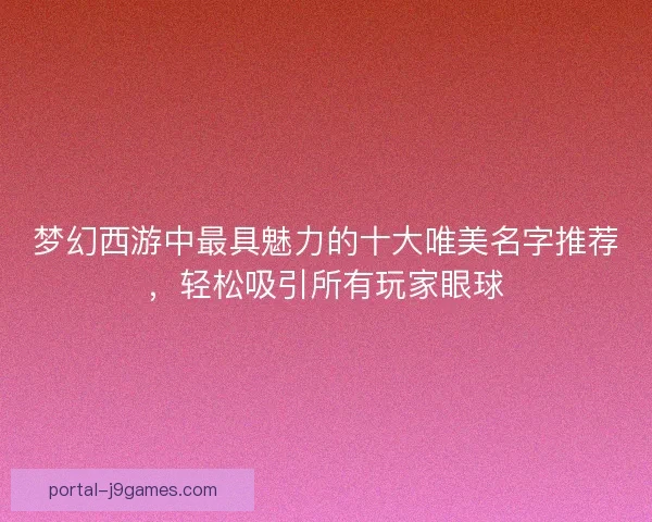 梦幻西游中最具魅力的十大唯美名字推荐，轻松吸引所有玩家眼球