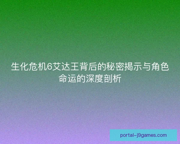 生化危机6艾达王背后的秘密揭示与角色命运的深度剖析