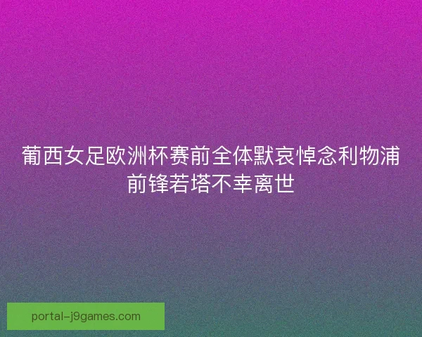 葡西女足欧洲杯赛前全体默哀悼念利物浦前锋若塔不幸离世