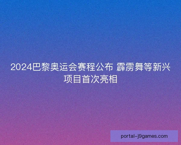 2024巴黎奥运会赛程公布 霹雳舞等新兴项目首次亮相