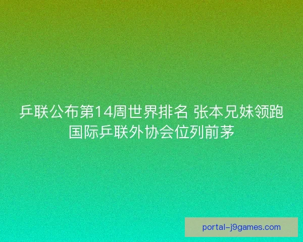 乒联公布第14周世界排名 张本兄妹领跑国际乒联外协会位列前茅