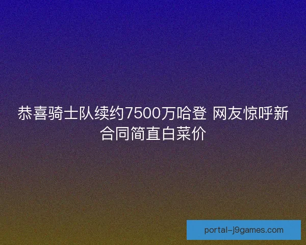 恭喜骑士队续约7500万哈登 网友惊呼新合同简直白菜价