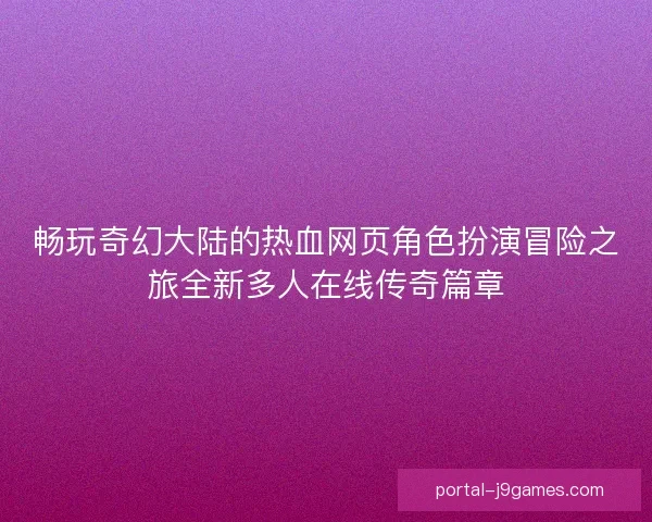 畅玩奇幻大陆的热血网页角色扮演冒险之旅全新多人在线传奇篇章