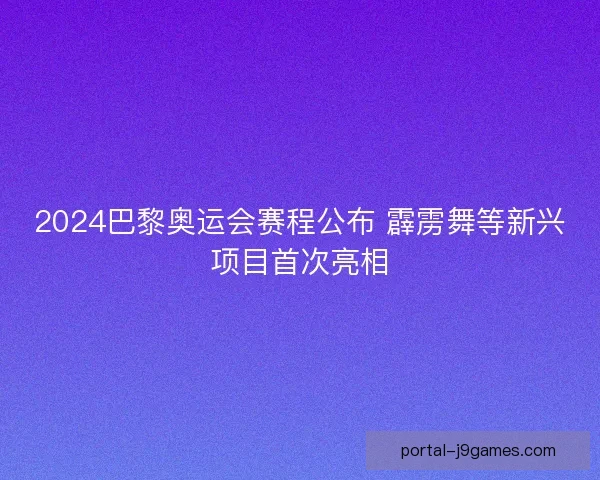 2024巴黎奥运会赛程公布 霹雳舞等新兴项目首次亮相
