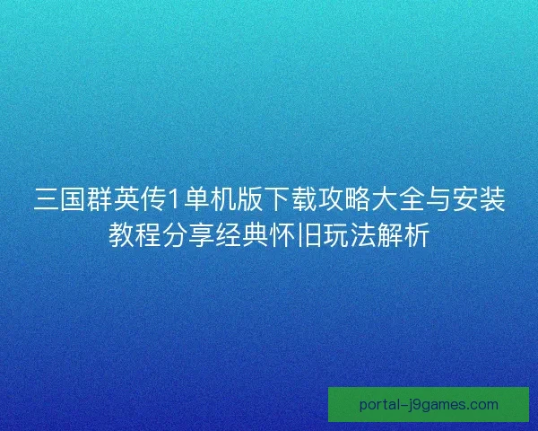 三国群英传1单机版下载攻略大全与安装教程分享经典怀旧玩法解析