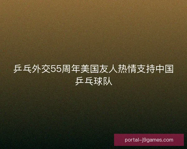 乒乓外交55周年美国友人热情支持中国乒乓球队