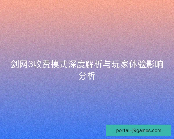 剑网3收费模式深度解析与玩家体验影响分析 剑网3收费模式深度解析与玩家体验影响分析