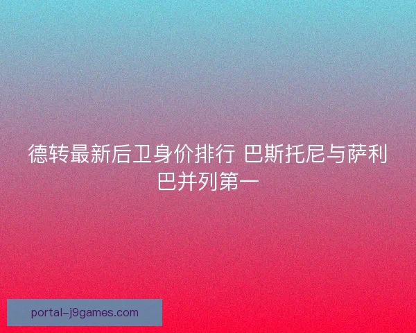 德转最新后卫身价排行 巴斯托尼与萨利巴并列第一