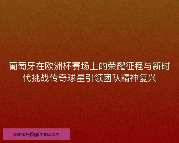 葡萄牙在欧洲杯赛场上的荣耀征程与新时代挑战传奇球星引领团队精神复兴