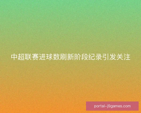 中超联赛进球数刷新阶段纪录引发关注 中超联赛进球数刷新阶段纪录引发关注