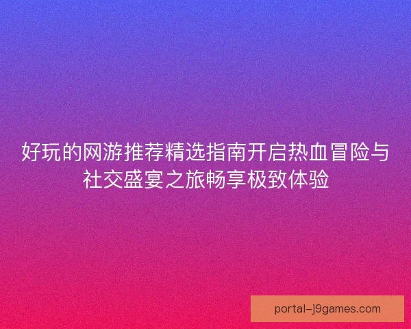 好玩的网游推荐精选指南开启热血冒险与社交盛宴之旅畅享极致体验